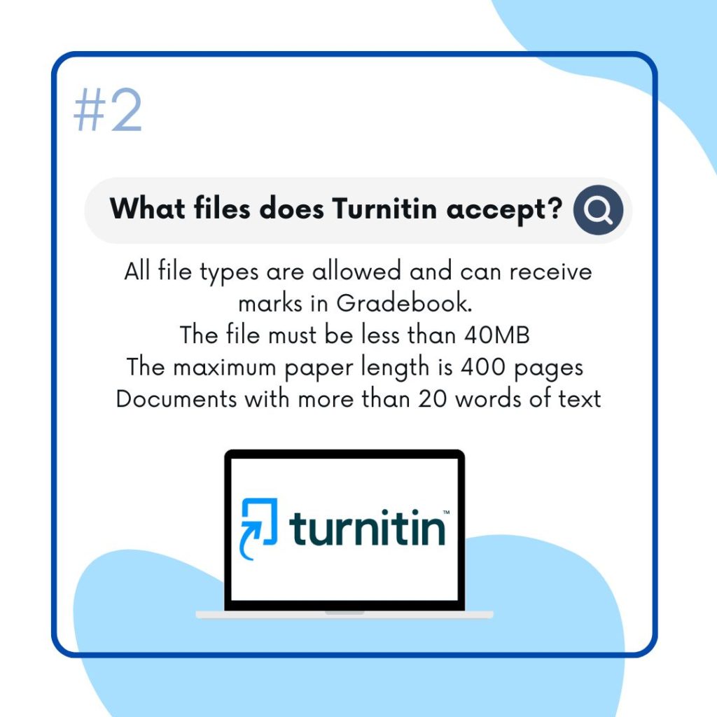 What files does Turnitin accept? 
All file types are allowed and can receive marks in Gradebook. The file must be less than 40MB the maximum paper length is 400 pages. Documents with more than 20 words of text 