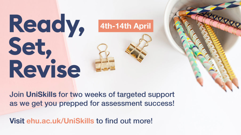 Ready, Set, Revise. 4th-14th April. Join UniSkills for two weeks of targeted support as we get you prepped for assessment success! Visit ehu.ac.uk/UniSkills to find out more!