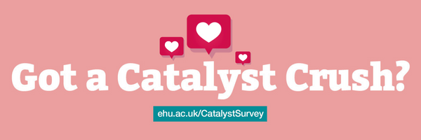 Have you got a Catalyst Crush? Tell us more in our survey ehu.ac.uk/CatalystSurvey