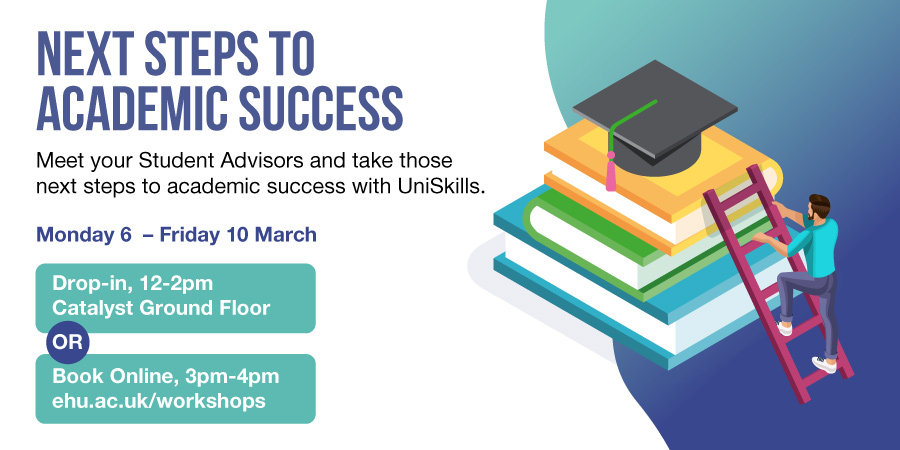 Next Steps to Academic Success. Meet your Student Advisors and take those next steps to academic success with UniSkills. Monday 6 - Friday 10 March. Drop in 12-2 Catalyst Ground Floor or Book online 3-4 ehu.ac.uk/workshops